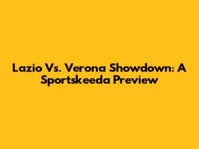 Lazio Vs. Verona Showdown: A Sportskeeda Preview