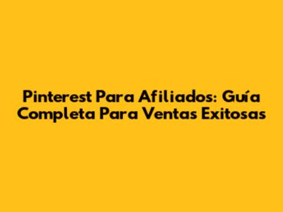Pinterest Para Afiliados: Guía Completa Para Ventas Exitosas
