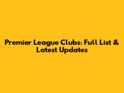 Premier League Clubs: Full List & Latest Updates